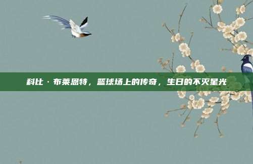 科比·布莱恩特，篮球场上的传奇，生日的不灭星光