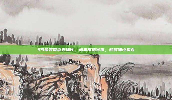 55体育直播无插件,畅享高清赛事,随时随地观看