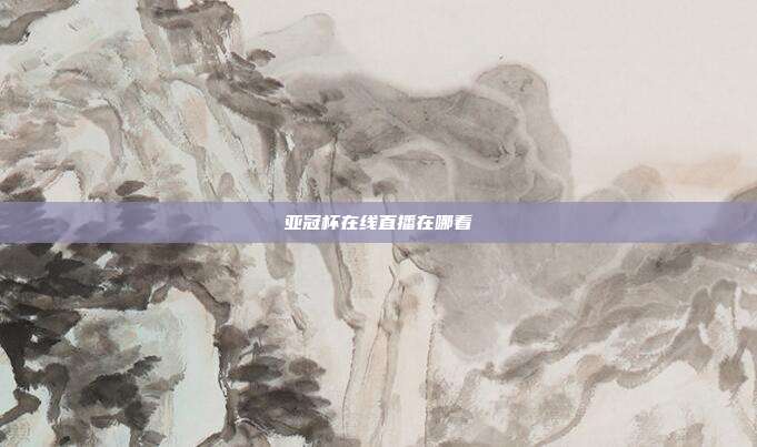 亚冠杯在线直播在哪看