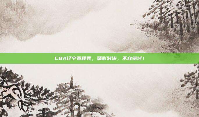 CBA辽宁赛程表，精彩对决，不容错过！
