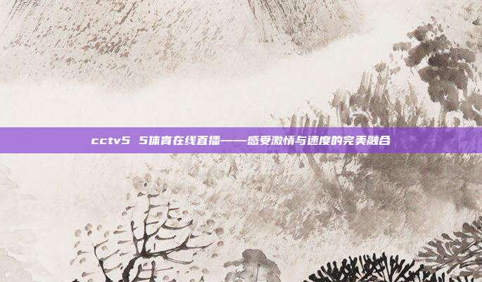 cctv5 5体育在线直播——感受激情与速度的完美融合