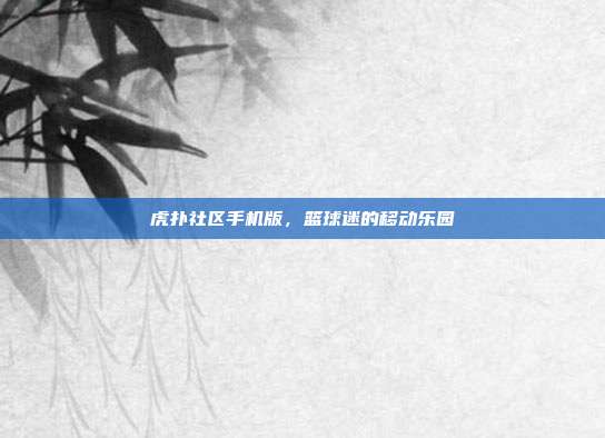 虎扑社区手机版,篮球迷的移动乐园