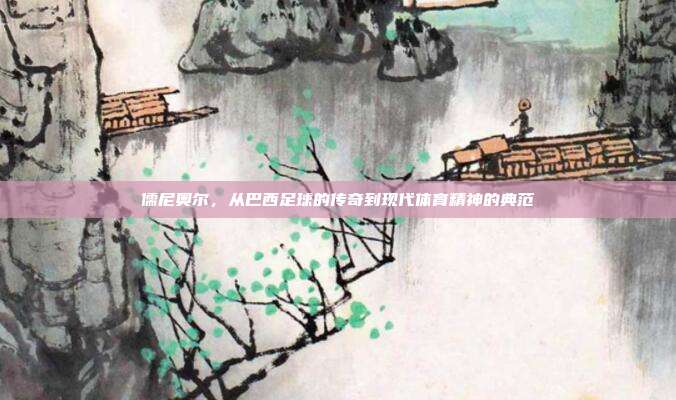 儒尼奥尔,从巴西足球的传奇到现代体育精神的典范