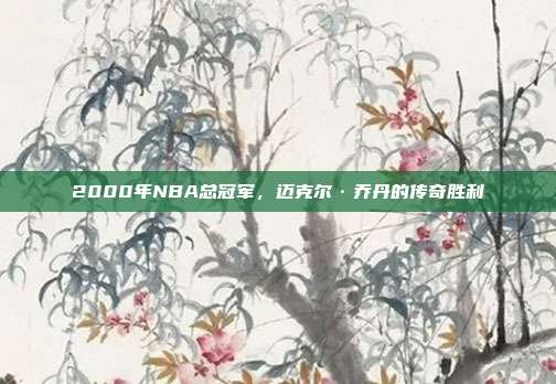 2000年NBA总冠军，迈克尔·乔丹的传奇胜利