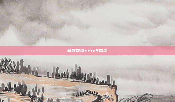 曼联直播cctv5直播
