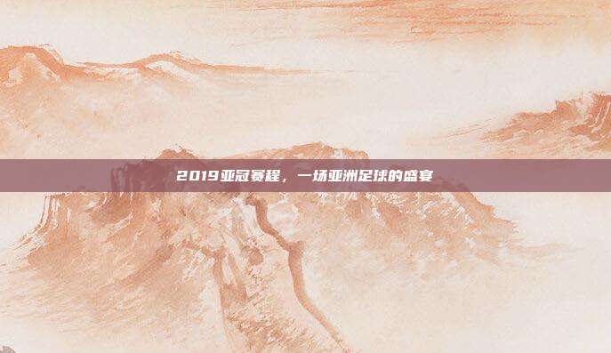 2019亚冠赛程，一场亚洲足球的盛宴