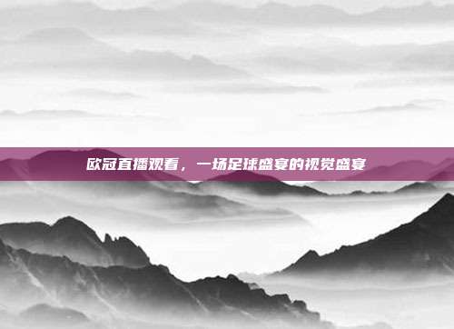 欧冠直播观看,一场足球盛宴的视觉盛宴