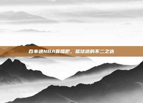 百事通NBA直播吧,篮球迷的不二之选
