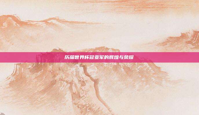 历届世界杯冠亚军的辉煌与荣耀