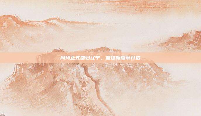 周琦正式回归辽宁，篮球新篇章开启