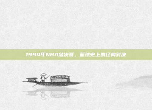 1994年NBA总决赛，篮球史上的经典对决
