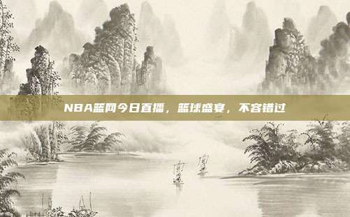 NBA篮网今日直播，篮球盛宴，不容错过