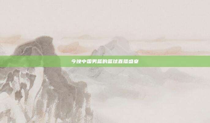今晚中国男篮的篮球直播盛宴