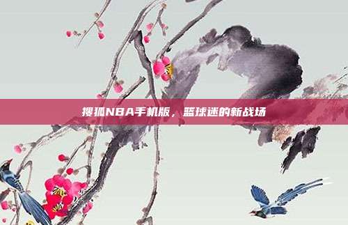 搜狐NBA手机版，篮球迷的新战场