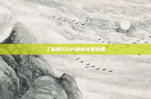 丁俊晖2021最新比赛结果