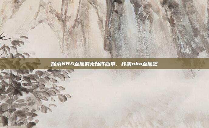探索NBA直播的无插件版本，纬来nba直播吧
