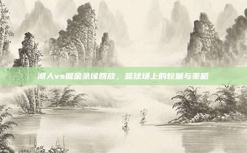 湖人vs掘金录像回放，篮球场上的较量与策略