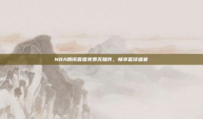 NBA腾讯直播免费无插件，畅享篮球盛宴