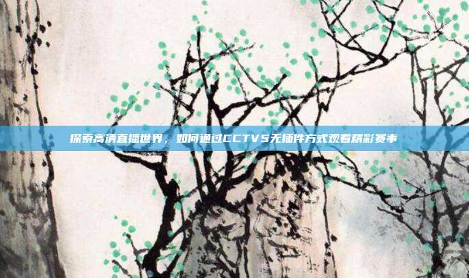 探索高清直播世界,如何通过CCTV5无插件方式观看精彩赛事