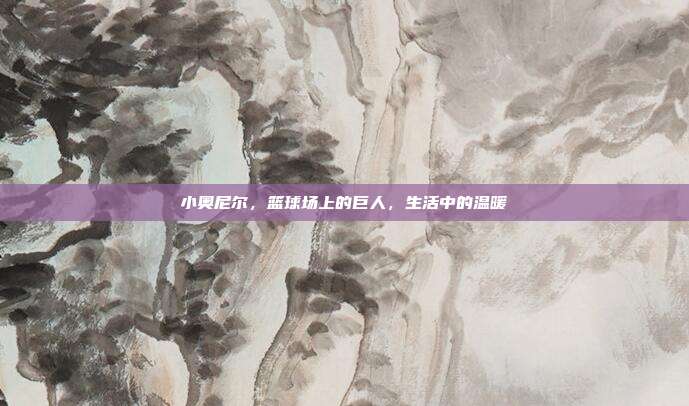 小奥尼尔,篮球场上的巨人,生活中的温暖