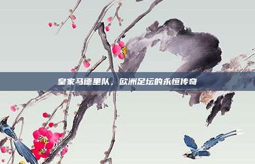 皇家马德里队,欧洲足坛的永恒传奇