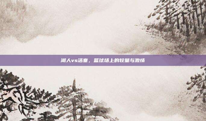 湖人vs活塞,篮球场上的较量与激情