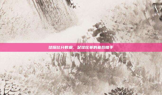 球探比分数据，足球比赛的幕后推手