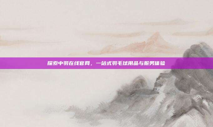 探索中羽在线官网，一站式羽毛球用品与服务体验
