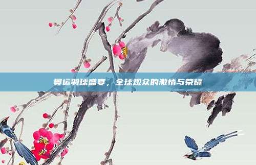 奥运羽球盛宴,全球观众的激情与荣耀