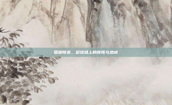 国脚叛变，足球场上的背叛与忠诚