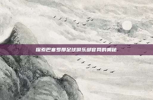 探索巴塞罗那足球俱乐部官网的奥秘