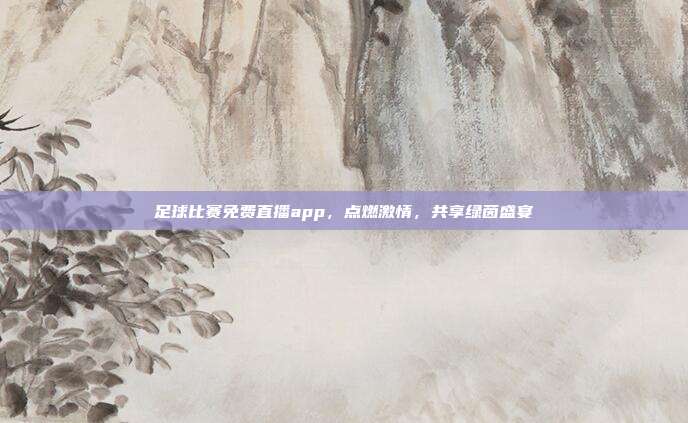 足球比赛免费直播app，点燃激情，共享绿茵盛宴