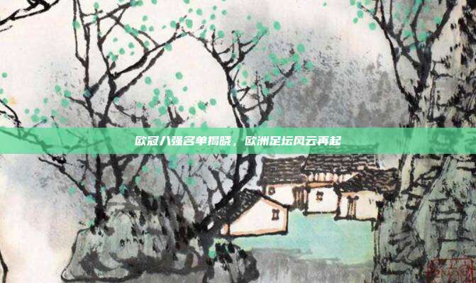 欧冠八强名单揭晓,欧洲足坛风云再起