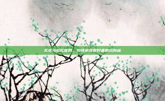 北京马拉松官网,引领跑步爱好者的风向标