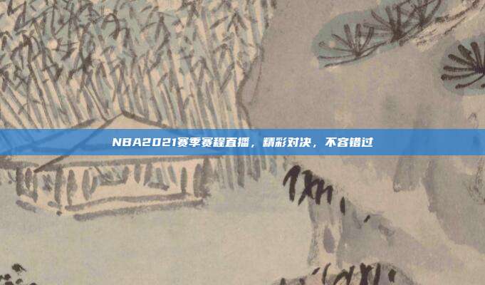 NBA2021赛季赛程直播，精彩对决，不容错过