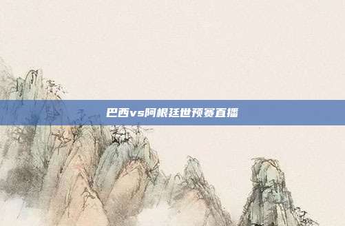 巴西vs阿根廷世预赛直播