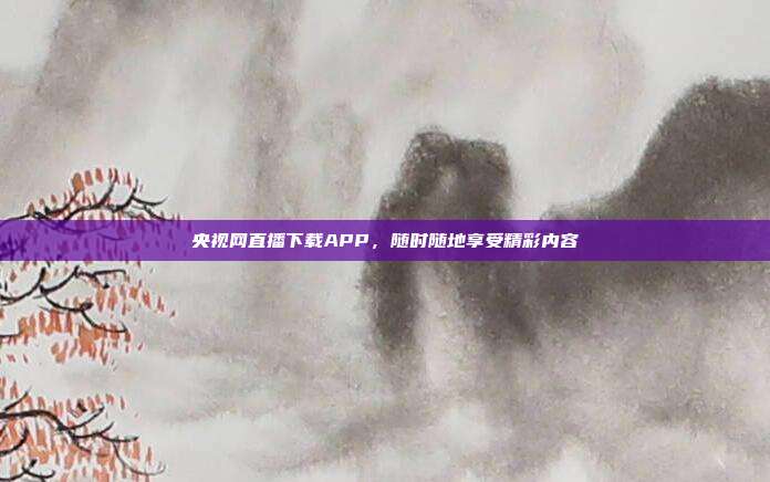 央视网直播下载APP，随时随地享受精彩内容