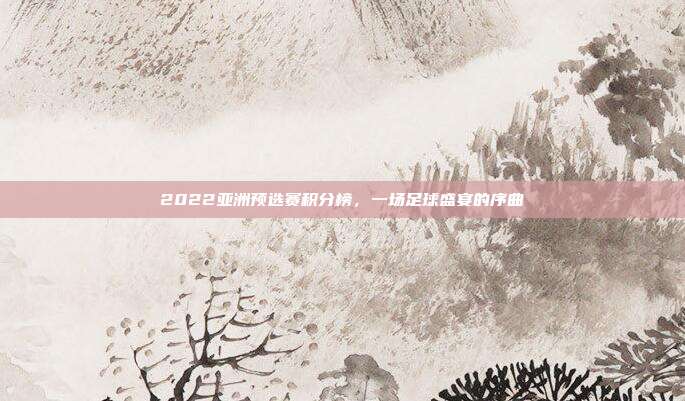 2022亚洲预选赛积分榜,一场足球盛宴的序曲