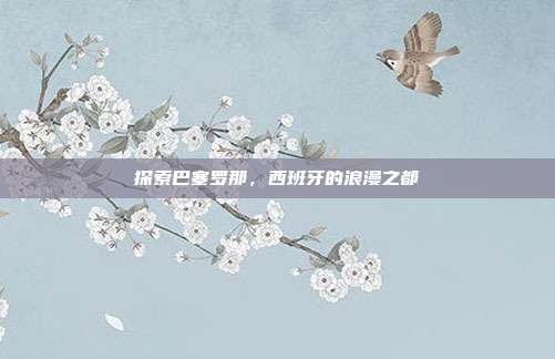 探索巴塞罗那,西班牙的浪漫之都