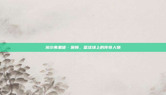 埃尔弗里德·佩顿，篮球场上的传奇人物