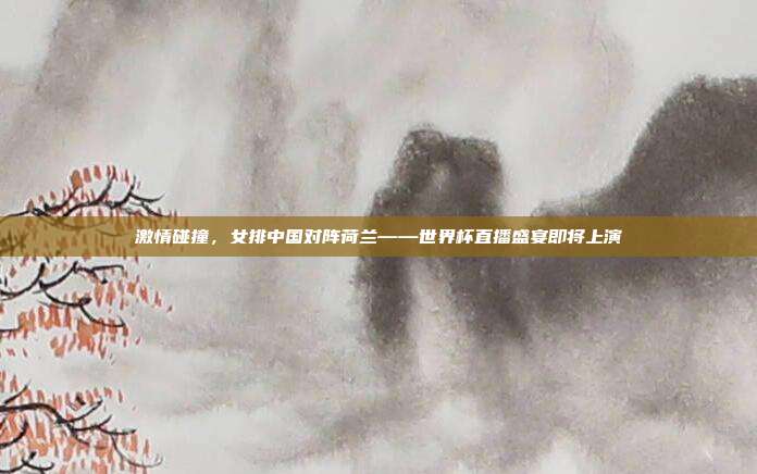 激情碰撞，女排中国对阵荷兰——世界杯直播盛宴即将上演