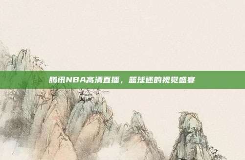 腾讯NBA高清直播,篮球迷的视觉盛宴