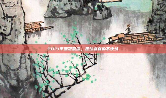 2021年亚冠直播,足球盛宴的不夜城
