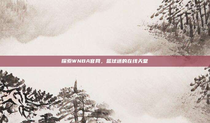 探索WNBA官网,篮球迷的在线天堂