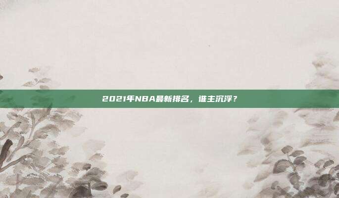 2021年NBA最新排名,谁主沉浮?
