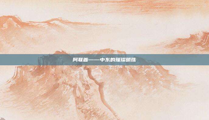 阿联酋——中东的璀璨明珠