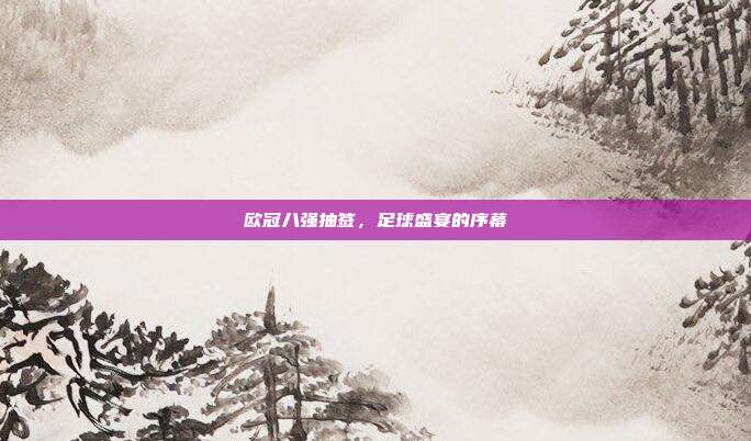 欧冠八强抽签,足球盛宴的序幕