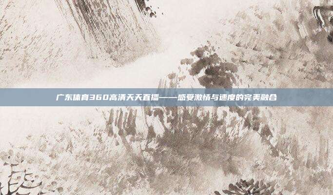 广东体育360高清天天直播——感受激情与速度的完美融合
