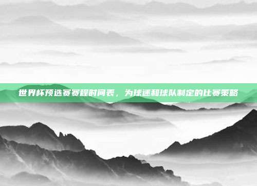世界杯预选赛赛程时间表,为球迷和球队制定的比赛策略