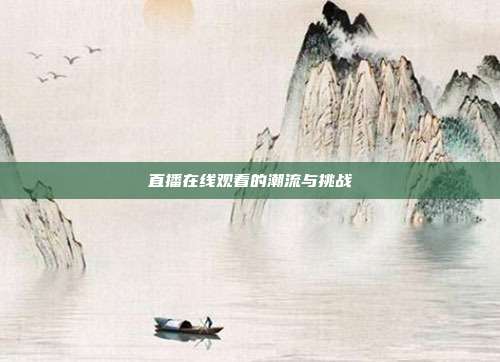 直播在线观看的潮流与挑战